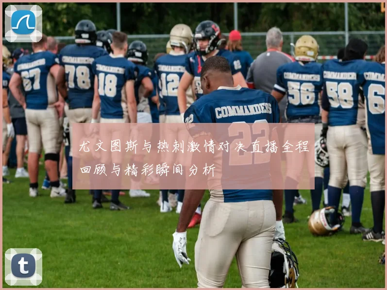 尤文图斯与热刺激情对决直播全程回顾与精彩瞬间分析