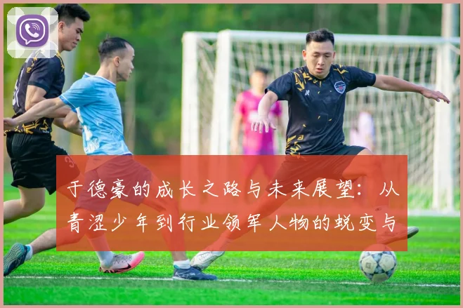 于德豪的成长之路与未来展望：从青涩少年到行业领军人物的蜕变与思考