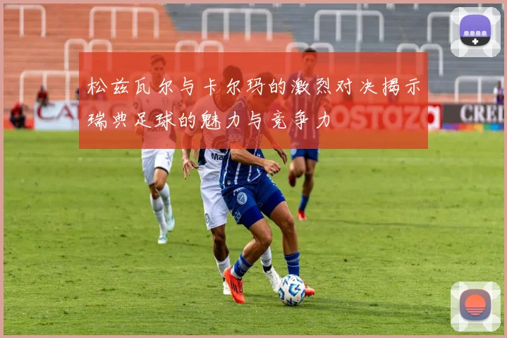 松兹瓦尔与卡尔玛的激烈对决揭示瑞典足球的魅力与竞争力