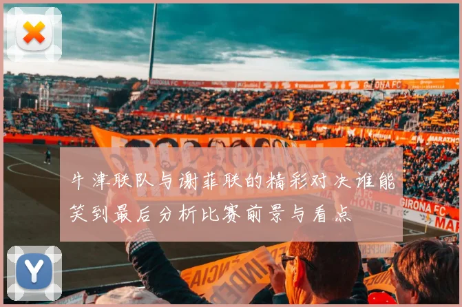 牛津联队与谢菲联的精彩对决谁能笑到最后分析比赛前景与看点